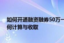 如何开通融资融券50万一天利息 融资融券的利息、费用如何计算与收取