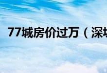 77城房价过万（深圳高达9万/平位居榜首）