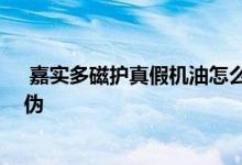  嘉实多磁护真假机油怎么鉴别 嘉实多磁护机油如何变别真伪 