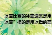 冰壶比赛的冰壶通常是用什么制作的（冬奥会冰壶比赛的“冰壶”指的是用冰做的壶吗?）