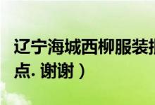 辽宁海城西柳服装批发市场在哪（请说的详细点. 谢谢）