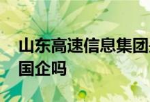 山东高速信息集团是国企吗 山东高速金服是国企吗
