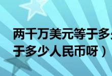 两千万美元等于多少人民币?（两千万美金等于多少人民币呀）