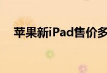 苹果新iPad售价多少（配置及价格介绍）