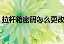 拉杆箱密码怎么更改（拉杆箱密码怎么设置）
