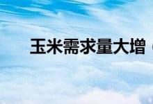 玉米需求量大增（河南玉米最新价格）