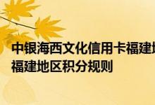 中银海西文化信用卡福建地区费用说明 中银海西文化信用卡福建地区积分规则