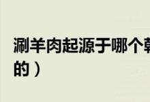 涮羊肉起源于哪个朝代（谁最早开始吃涮羊肉的）