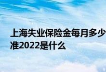 上海失业保险金每月多少钱2022 上海失业金领取条件及标准2022是什么 