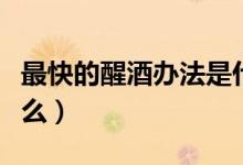 最快的醒酒办法是什么（最快的醒酒办法是什么）