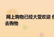  网上购物已经大受欢迎 但不计算实体店 消费者仍然想亲自去购物 