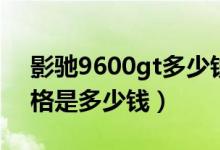 影驰9600gt多少钱（影驰9600gt中将版价格是多少钱）