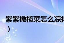 紫紫橄榄菜怎么凉拌（紫橄榄菜一般怎么凉拌）