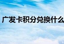 广发卡积分兑换什么（广发卡积分兑换礼品）