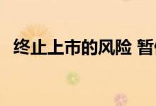 终止上市的风险 暂停上市风险是什么意思 
