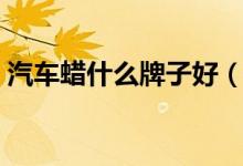 汽车蜡什么牌子好（什么牌子的汽车蜡最好）