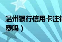 温州银行信用卡注销（温州银行信用卡注销收费吗）