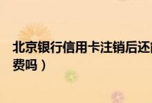 北京银行信用卡注销后还能申请吗（北京银行信用卡注销收费吗）