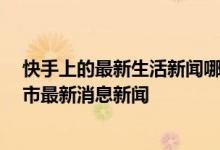 快手上的最新生活新闻哪里来的 快手上市最新消息 快手上市最新消息新闻