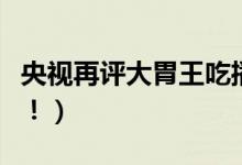 央视再评大胃王吃播（背后浪费食物令人讨厌！）