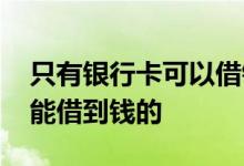 只有银行卡可以借钱吗 有没有不用银行卡就能借到钱的