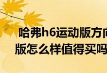  哈弗h6运动版方向盘重怎么办 哈弗h6运动版怎么样值得买吗 