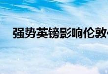  强势英镑影响伦敦作为安全避风港的地位 