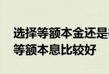 选择等额本金还是等额本息好 什么情况下选等额本息比较好