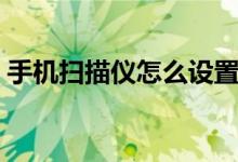 手机扫描仪怎么设置（手机扫描仪怎么使用）