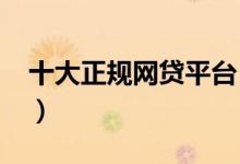 十大正规网贷平台（2019十大靠谱网贷平台）