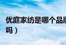 优庭家纺是哪个品牌旗下的（优玛家纺是名牌吗）
