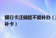 银行卡注销能不能补办（温州银行银行信用卡注销后能不能补卡）