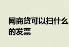 网商贷可以扫什么发票 网商银行发票贷扫谁的发票