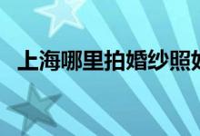 上海哪里拍婚纱照好（上海哪里拍婚纱照）