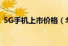 5G手机上市价格（华为5g手机价格多少钱）