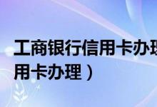 工商银行信用卡办理的详细流程（工商银行信用卡办理）