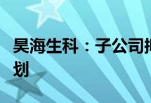 昊海生科：子公司拟增资扩股实施员工持股计划