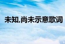未知,尚未示意歌词（未知的以后歌词全文）