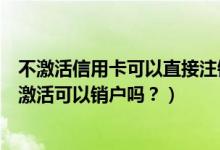 不激活信用卡可以直接注销吗（大连银行信用卡办理下来不激活可以销户吗？）