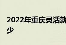 2022年重庆灵活就业人员缴费标准 上限是多少 