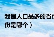 我国人口最多的省份前十（我国人口最多的省份是哪个）