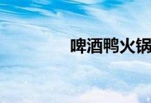 啤酒鸭火锅的（详细做法）