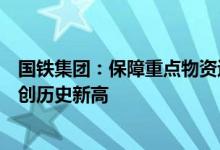 国铁集团：保障重点物资运输落实货运保通保畅电煤装车屡创历史新高