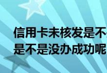 信用卡未核发是不是没办成功 信用卡未核发是不是没办成功呢