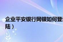企业平安银行网银如何登录（企业平安银行网上银行怎么登陆）