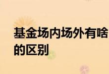 基金场内场外有啥区别 请问基金场内和场外的区别