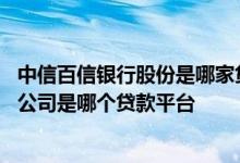 中信百信银行股份是哪家贷款公司的 中信百信银行股份有限公司是哪个贷款平台 