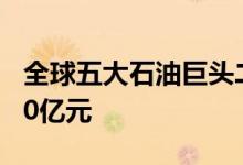 全球五大石油巨头二季度利润创纪录达到3400亿元