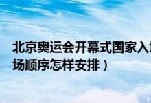 北京奥运会开幕式国家入场顺序（北京奥运会开幕式各国入场顺序怎样安排）
