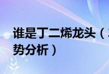 谁是丁二烯龙头（2021年丁二烯价格行情走势分析）